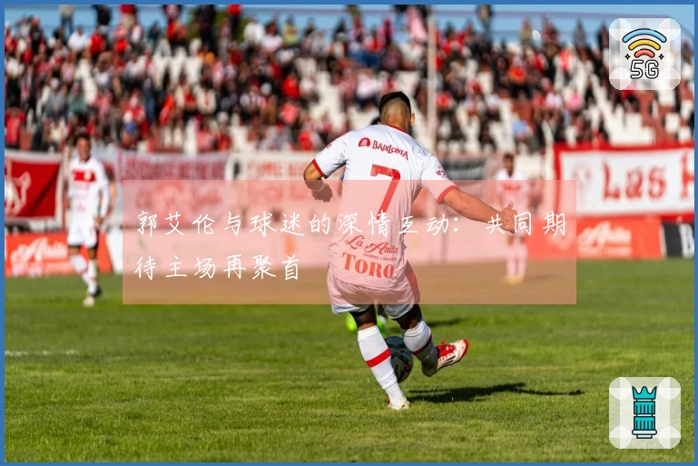 郭艾伦与球迷的深情互动：共同期待主场再聚首